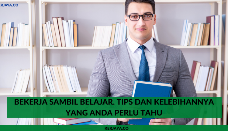 Bekerja Sambil Belajar. Tips Dan Kelebihannya Yang Anda Perlu Tahu